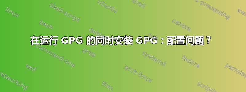 在运行 GPG 的同时安装 GPG：配置问题？