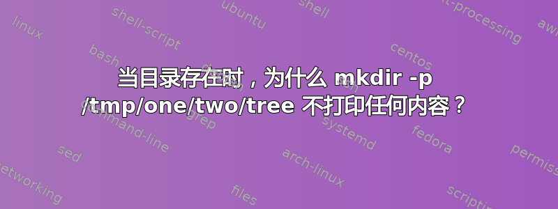 当目录存在时，为什么 mkdir -p /tmp/one/two/tree 不打印任何内容？