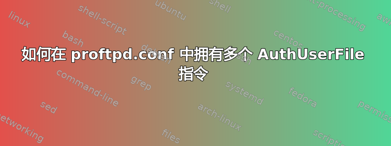 如何在 proftpd.conf 中拥有多个 AuthUserFile 指令