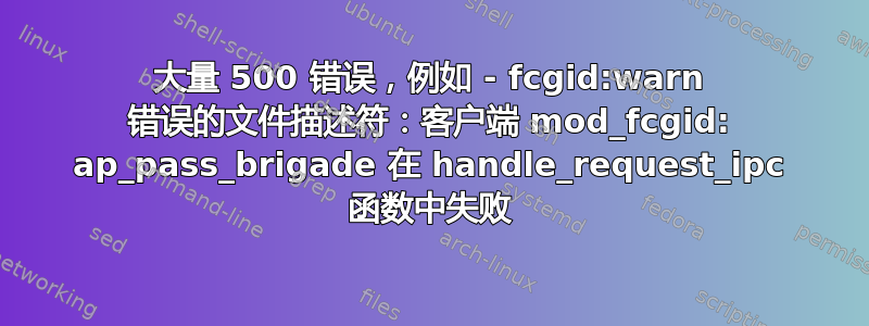 大量 500 错误，例如 - fcgid:warn 错误的文件描述符：客户端 mod_fcgid: ap_pass_brigade 在 handle_request_ipc 函数中失败