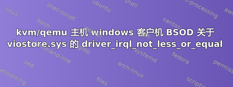 kvm/qemu 主机 windows 客户机 BSOD 关于 viostore.sys 的 driver_irql_not_less_or_equal