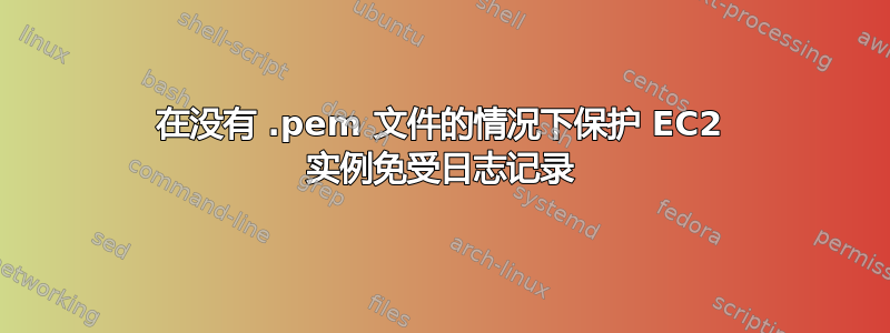 在没有 .pem 文件的情况下保护 EC2 实例免受日志记录