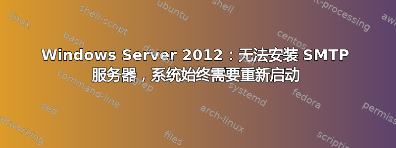 Windows Server 2012：无法安装 SMTP 服务器，系统始终需要重新启动