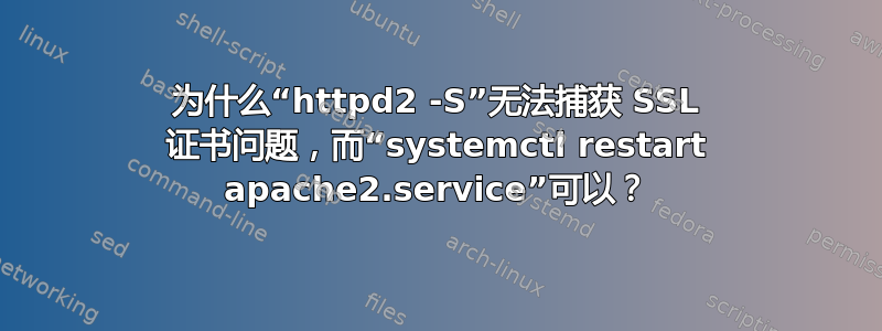 为什么“httpd2 -S”无法捕获 SSL 证书问题，而“systemctl restart apache2.service”可以？