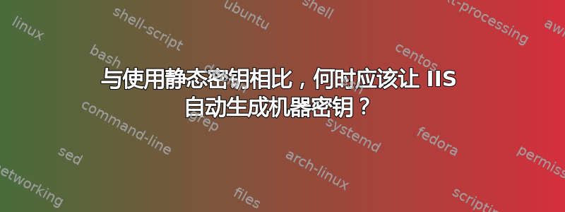 与使用静态密钥相比，何时应该让 IIS 自动生成机器密钥？