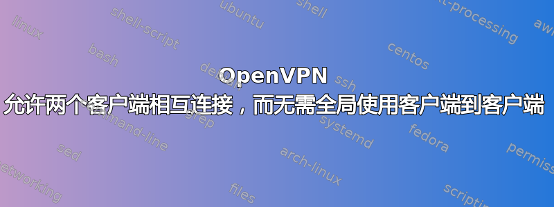 OpenVPN 允许两个客户端相互连接，而无需全局使用客户端到客户端