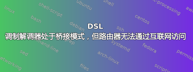 DSL 调制解调器处于桥接模式，但路由器无法通过互联网访问