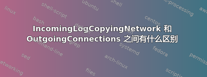 IncomingLogCopyingNetwork 和 OutgoingConnections 之间有什么区别