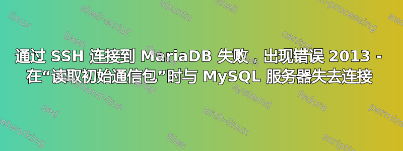 通过 SSH 连接到 MariaDB 失败，出现错误 2013 - 在“读取初始通信包”时与 MySQL 服务器失去连接