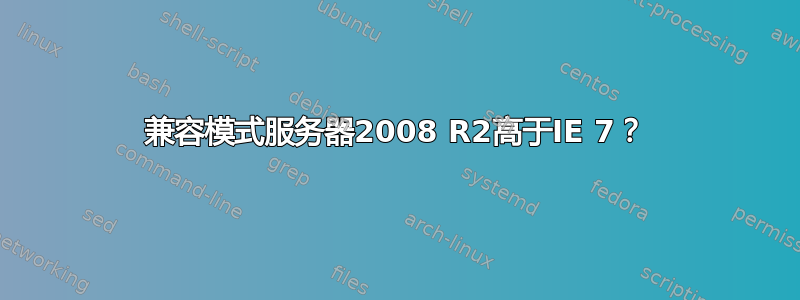 兼容模式服务器2008 R2高于IE 7？