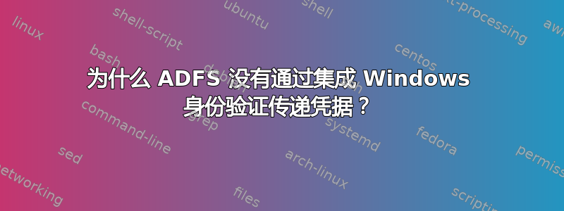 为什么 ADFS 没有通过集成 Windows 身份验证传递凭据？