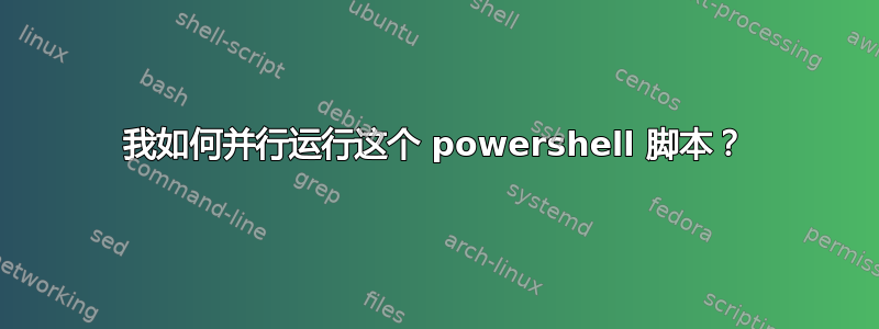 我如何并行运行这个 powershell 脚本？