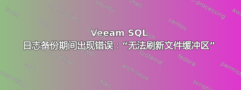 Veeam SQL 日志备份期间出现错误：“无法刷新文件缓冲区”