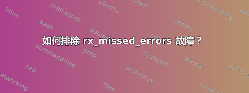 如何排除 rx_missed_errors 故障？