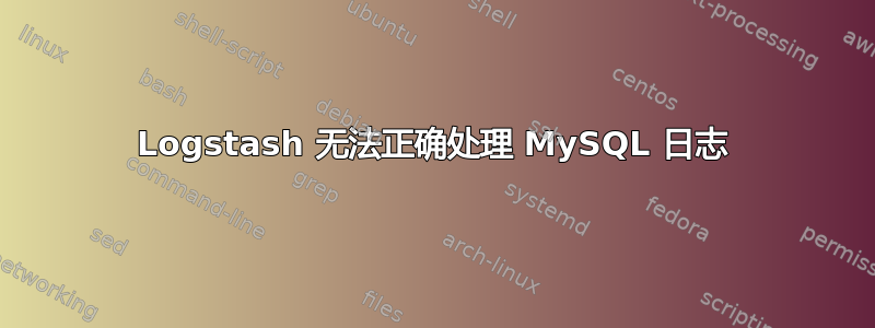 Logstash 无法正确处理 MySQL 日志