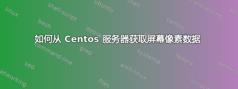 如何从 Centos 服务器获取屏幕像素数据