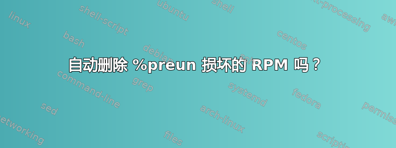 自动删除 %preun 损坏的 RPM 吗？