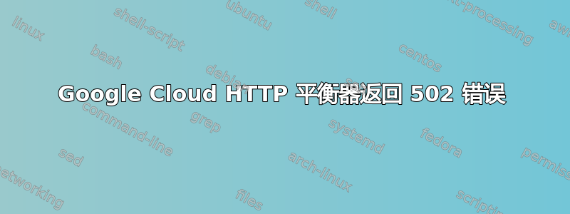 Google Cloud HTTP 平衡器返回 502 错误