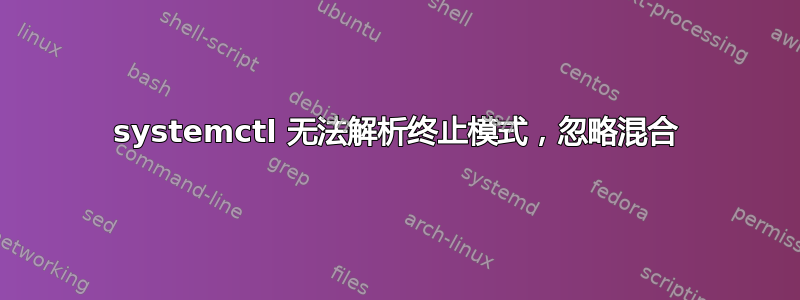 systemctl 无法解析终止模式，忽略混合