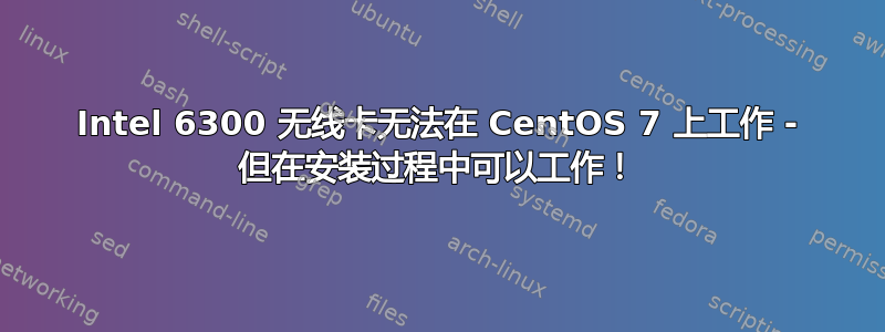 Intel 6300 无线卡无法在 CentOS 7 上工作 - 但在安装过程中可以工作！