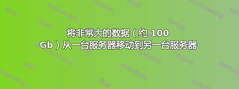 将非常大的数据（约 100 Gb）从一台服务器移动到另一台服务器