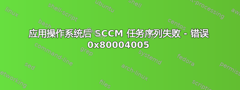 应用操作系统后 SCCM 任务序列失败 - 错误 0x80004005