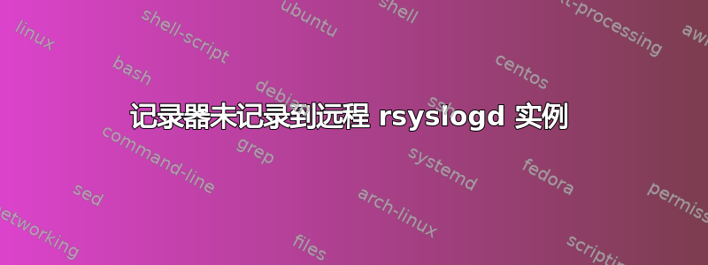 记录器未记录到远程 rsyslogd 实例