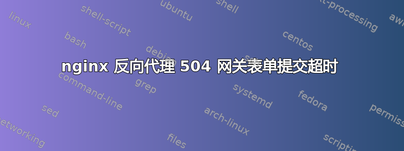 nginx 反向代理 504 网关表单提交超时