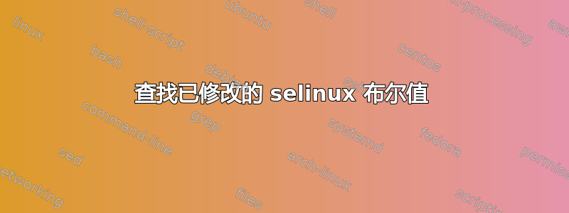 查找已修改的 selinux 布尔值