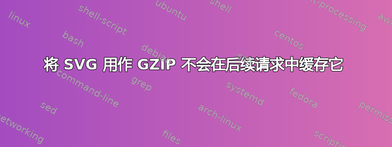 将 SVG 用作 GZIP 不会在后续请求中缓存它