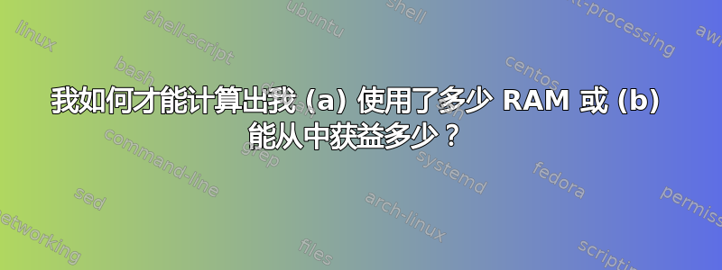 我如何才能计算出我 (a) 使用了多少 RAM 或 (b) 能从中获益多少？