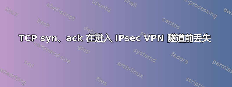 TCP syn、ack 在进入 IPsec VPN 隧道前丢失