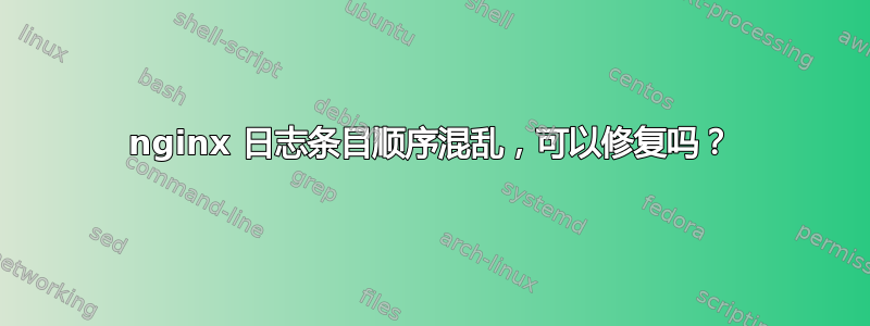 nginx 日志条目顺序混乱，可以修复吗？