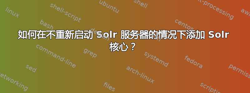 如何在不重新启动 Solr 服务器的情况下添加 Solr 核心？