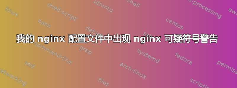 我的 nginx 配置文件中出现 nginx 可疑符号警告