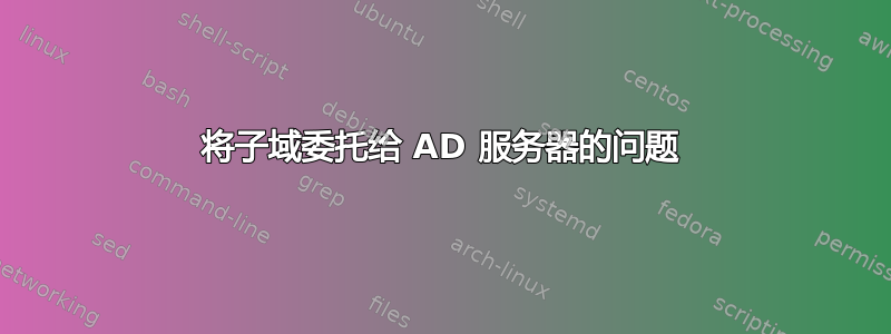 将子域委托给 AD 服务器的问题