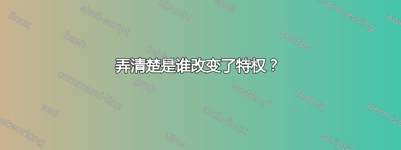 弄清楚是谁改变了特权？