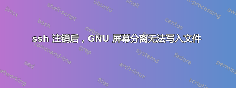 ssh 注销后，GNU 屏幕分离无法写入文件