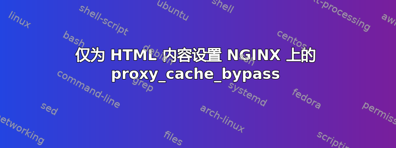 仅为 HTML 内容设置 NGINX 上的 proxy_cache_bypass