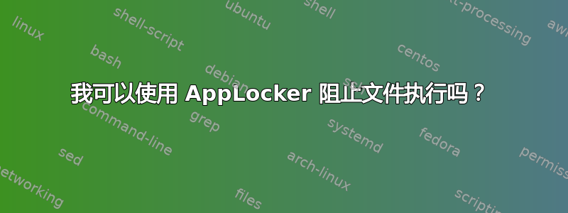 我可以使用 AppLocker 阻止文件执行吗？