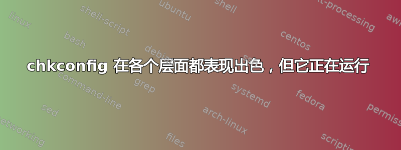 chkconfig 在各个层面都表现出色，但它正在运行