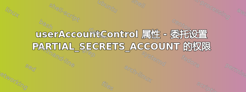 userAccountControl 属性 - 委托设置 PARTIAL_SECRETS_ACCOUNT 的权限