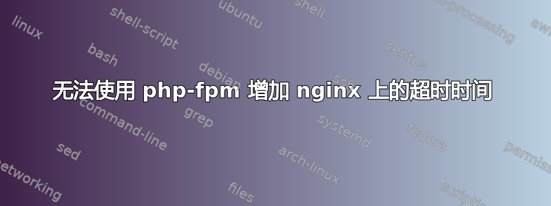 无法使用 php-fpm 增加 nginx 上的超时时间