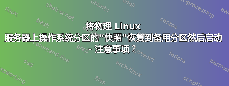 将物理 Linux 服务器上操作系统分区的“快照”恢复到备用分区然后启动 - 注意事项？