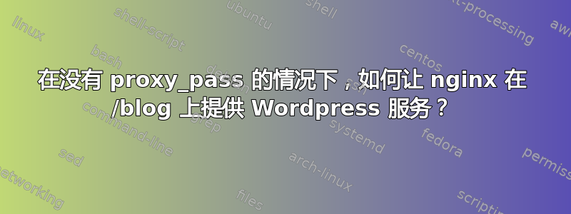 在没有 proxy_pass 的情况下，如何让 nginx 在 /blog 上提供 Wordpress 服务？