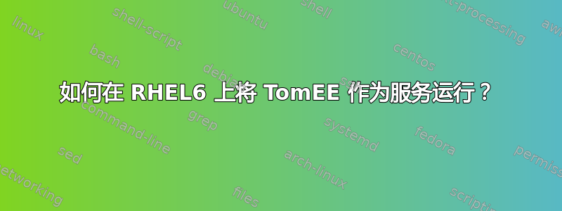 如何在 RHEL6 上将 TomEE 作为服务运行？