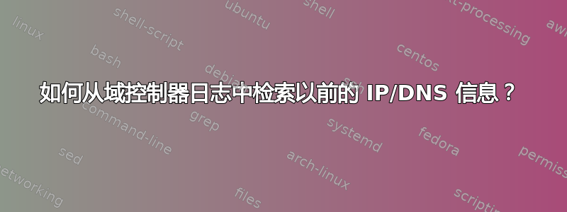 如何从域控制器日志中检索以前的 IP/DNS 信息？