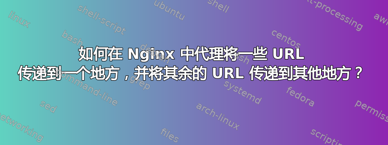 如何在 Nginx 中代理将一些 URL 传递到一个地方，并将其余的 URL 传递到其他地方？