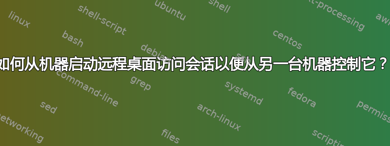 如何从机器启动远程桌面访问会话以便从另一台机器控制它？