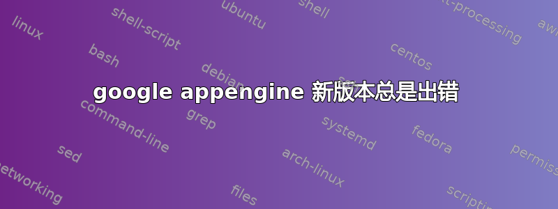 google appengine 新版本总是出错